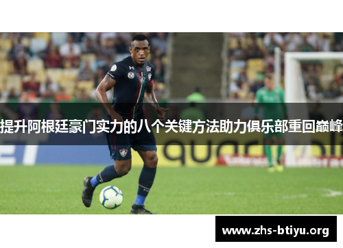 提升阿根廷豪门实力的八个关键方法助力俱乐部重回巅峰