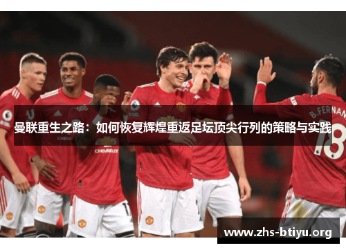 曼联重生之路:如何恢复辉煌重返足坛顶尖行列的策略与实践 曼联重生之路:如何恢复辉煌重返足坛顶尖行列的策略与实践