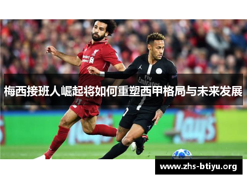 梅西接班人崛起将如何重塑西甲格局与未来发展