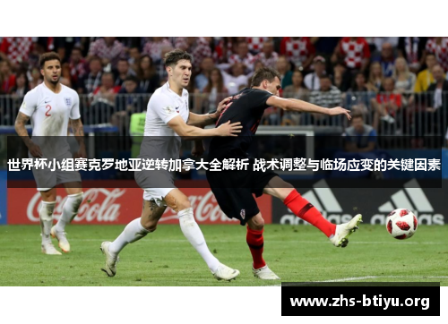 世界杯小组赛克罗地亚逆转加拿大全解析 战术调整与临场应变的关键因素