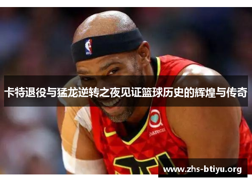 卡特退役与猛龙逆转之夜见证篮球历史的辉煌与传奇