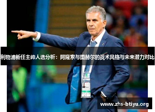 利物浦新任主帅人选分析：阿隆索与图赫尔的战术风格与未来潜力对比