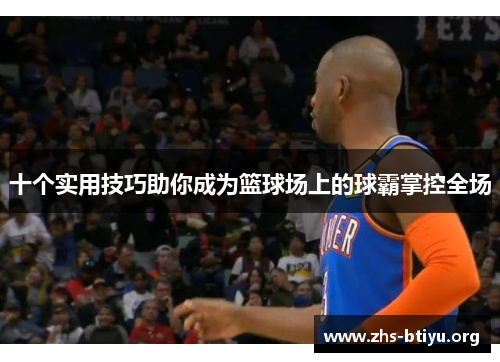 十个实用技巧助你成为篮球场上的球霸掌控全场