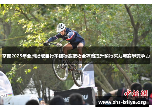掌握2025年亚洲场地自行车锦标赛技巧全攻略提升骑行实力与赛事竞争力