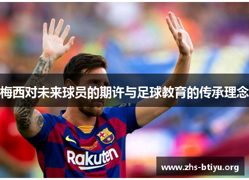 梅西对未来球员的期许与足球教育的传承理念