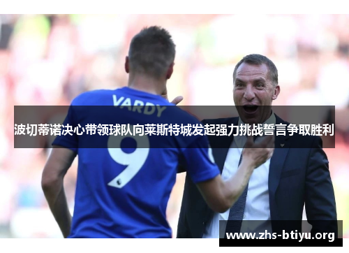 波切蒂诺决心带领球队向莱斯特城发起强力挑战誓言争取胜利