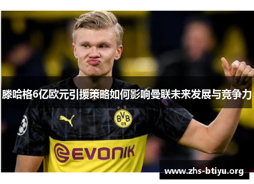 滕哈格6亿欧元引援策略如何影响曼联未来发展与竞争力