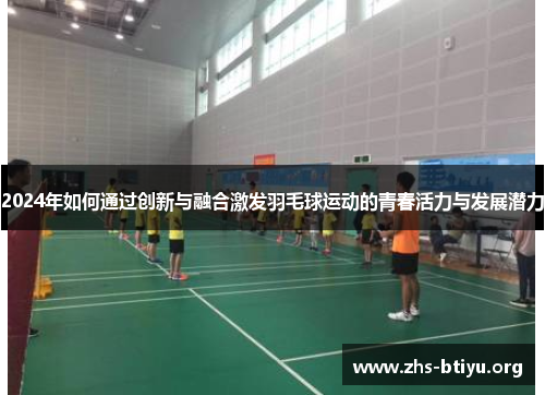 2024年如何通过创新与融合激发羽毛球运动的青春活力与发展潜力 2024年如何通过创新与融合激发羽毛球运动的青春活力与发展潜力