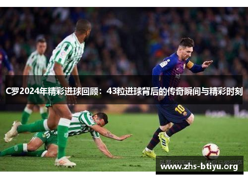 C罗2024年精彩进球回顾:43粒进球背后的传奇瞬间与精彩时刻 C罗2024年精彩进球回顾:43粒进球背后的传奇瞬间与精彩时刻