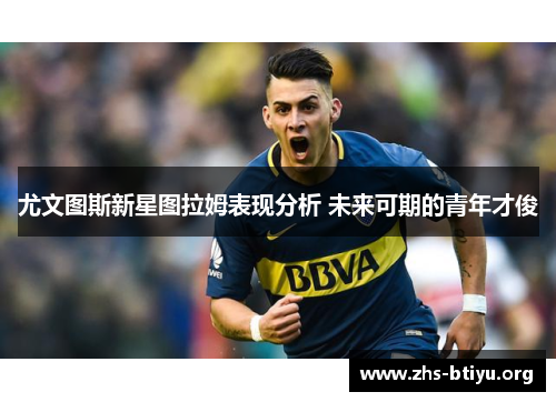 尤文图斯新星图拉姆表现分析 未来可期的青年才俊 尤文图斯新星图拉姆表现分析 未来可期的青年才俊