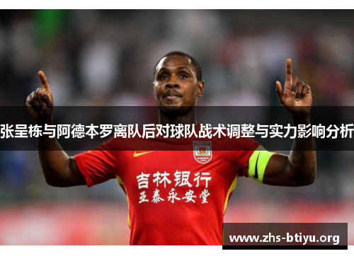张呈栋与阿德本罗离队后对球队战术调整与实力影响分析 张呈栋与阿德本罗离队后对球队战术调整与实力影响分析
