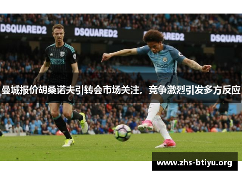 曼城报价胡桑诺夫引转会市场关注，竞争激烈引发多方反应