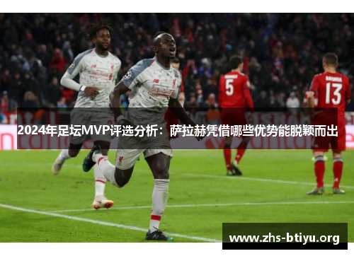 2024年足坛MVP评选分析：萨拉赫凭借哪些优势能脱颖而出
