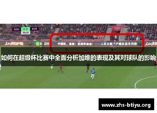 如何在超级杯比赛中全面分析加维的表现及其对球队的影响