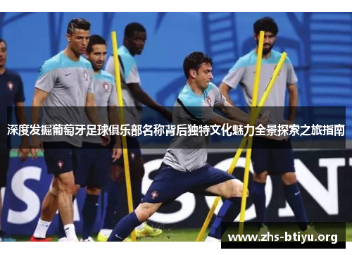 深度发掘葡萄牙足球俱乐部名称背后独特文化魅力全景探索之旅指南